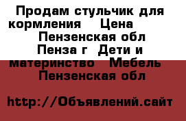 Продам стульчик для кормления  › Цена ­ 10 000 - Пензенская обл., Пенза г. Дети и материнство » Мебель   . Пензенская обл.